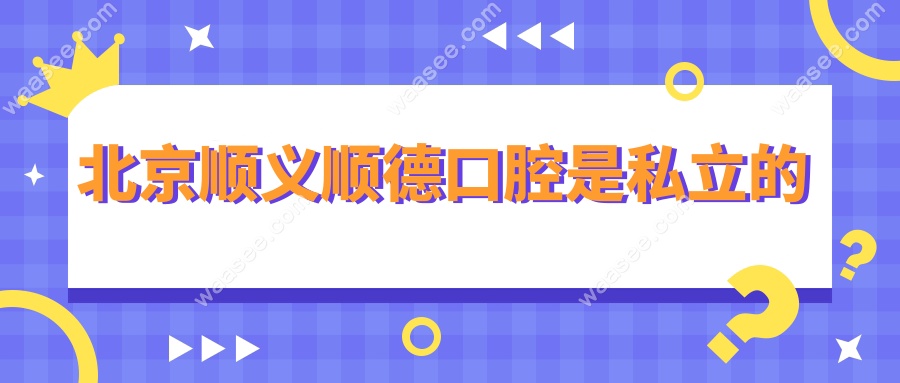 北京顺义顺德口腔是私立的
