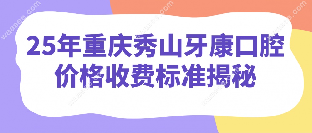 25年重庆秀山牙康口腔价格收费标准揭秘