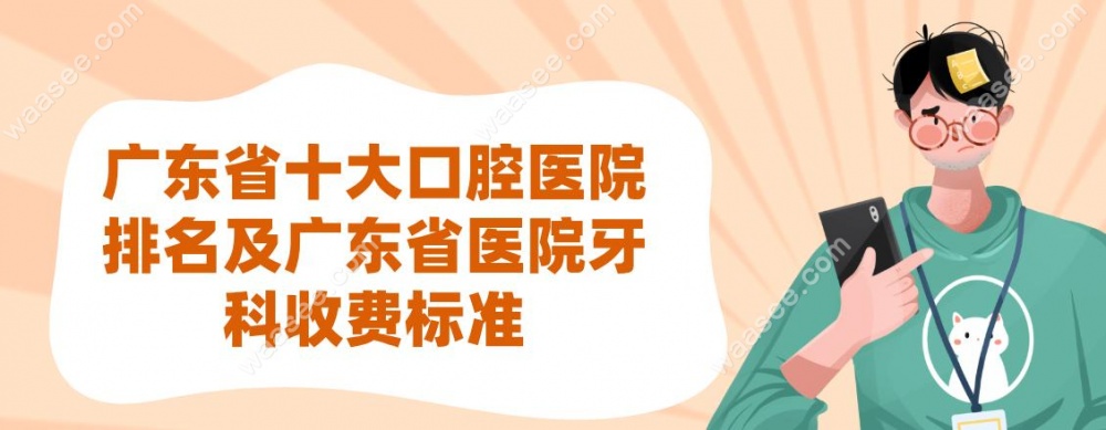 广东省十大口腔医院排名及广东省医院牙科收费标准 广东省十大口腔医院排名及广东省医院牙科收费标准