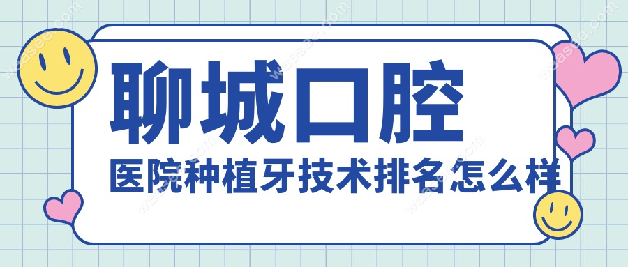 聊城口腔医院种植牙技术排名怎么样