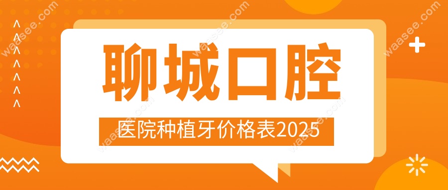聊城口腔医院种植牙价格表2025