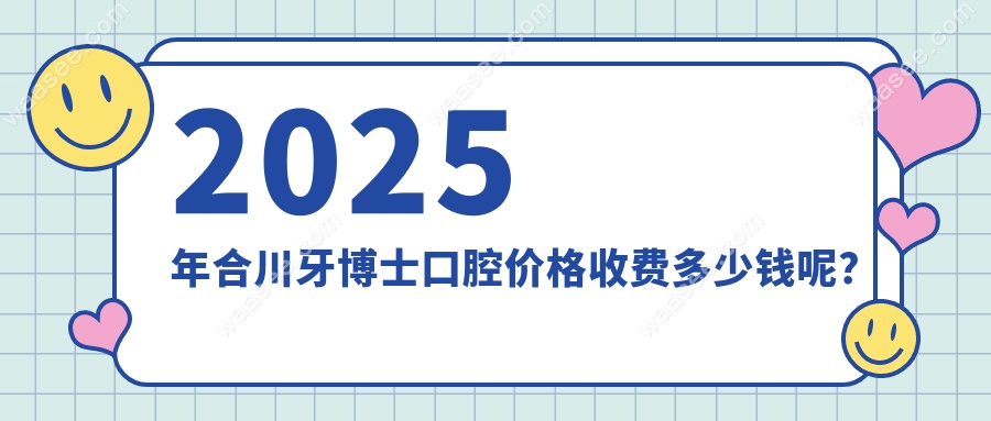 2025年合川牙博士口腔价格收费多少钱呢？