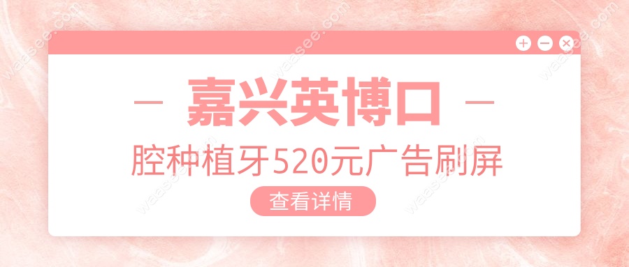 嘉兴英博口腔种植牙520元广告刷屏