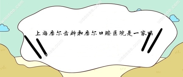 上海摩尔齿科和摩尔口腔医院是一家吗waasee.com