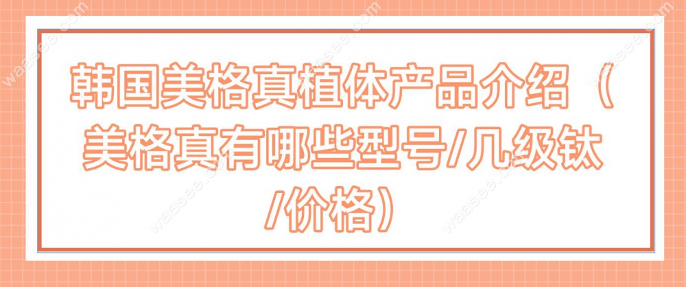 韩国美格真植体产品介绍（美格真有哪些型号/几级钛/价格）