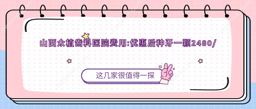 山西众植齿科医院费用:优惠后种牙一颗2480/正畸6800元4家通用