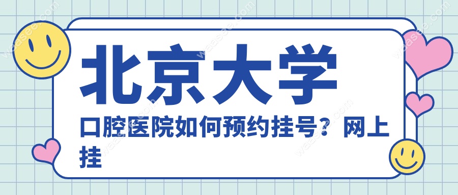 北京大学口腔医院如何预约挂号？网上挂号全攻略在这