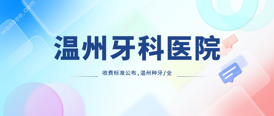 温州牙科医院收费标准公布,温州种牙/全瓷牙/正畸价格都在