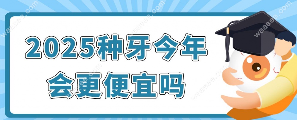 2025种牙今年会更便宜吗