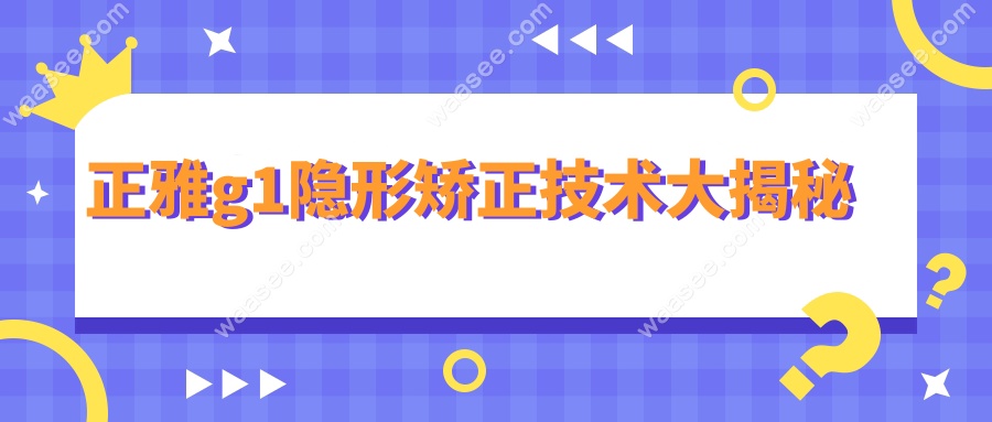 正雅g1隐形矫正技术大揭秘