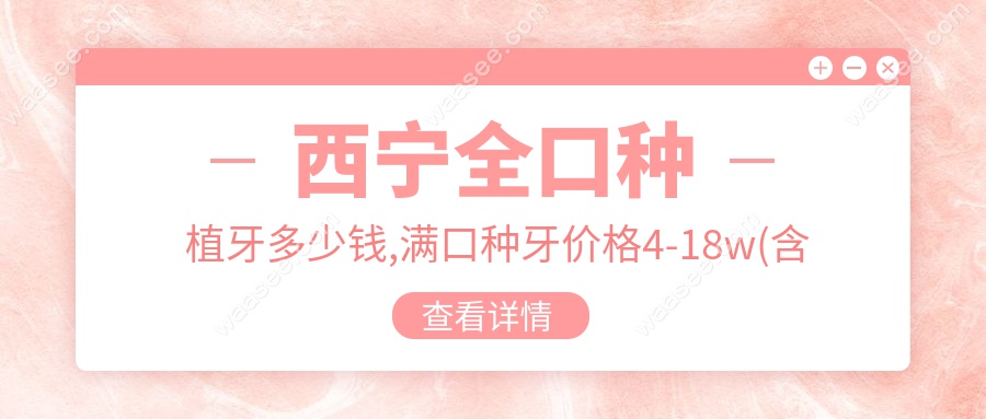 西宁全口种植牙多少钱,满口种牙价格4-18w(含种牙好的医院)