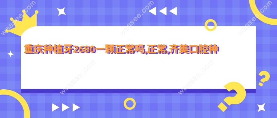 重庆种植牙2680一颗正常吗,正常,齐美口腔种牙2680/美奥2599
