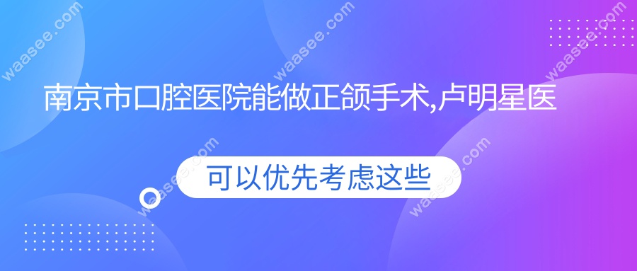 南京市口腔医院能做正颌手术,卢明星医生正颌好-费用6万起