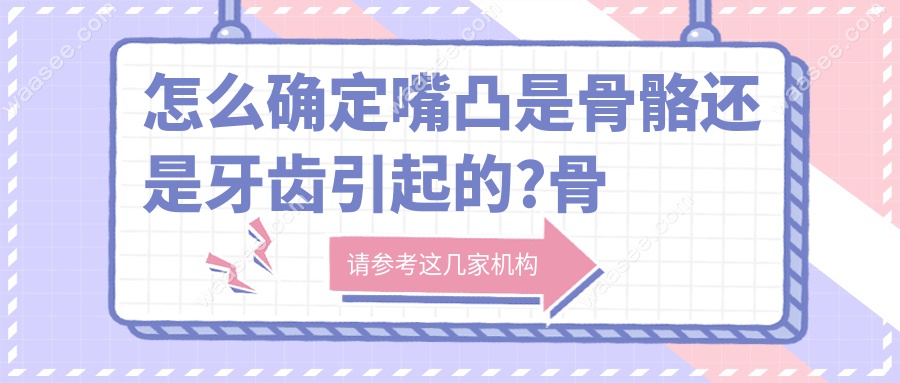 怎么确定嘴凸是骨骼还是牙齿引起的?骨性/牙性嘴凸区分方法