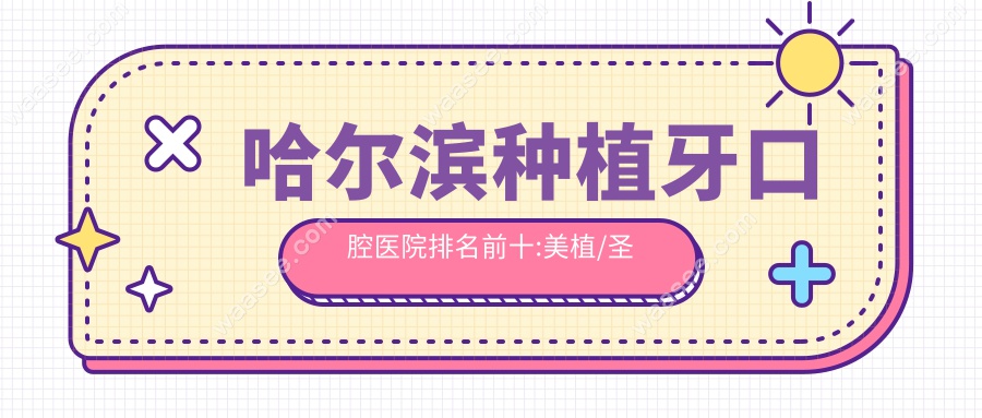 哈尔滨种植牙口腔医院排名前十:美植/圣琪/赛弗口腔靠前