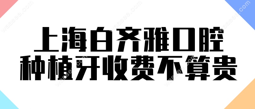 上海白齐雅口腔种植牙收费不算贵