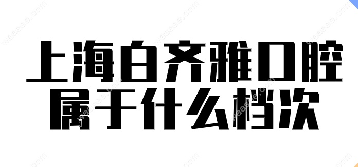 上海白齐雅口腔属于什么档次