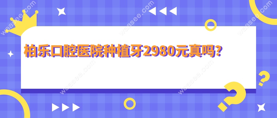 柏乐口腔医院种植牙2980元真吗？