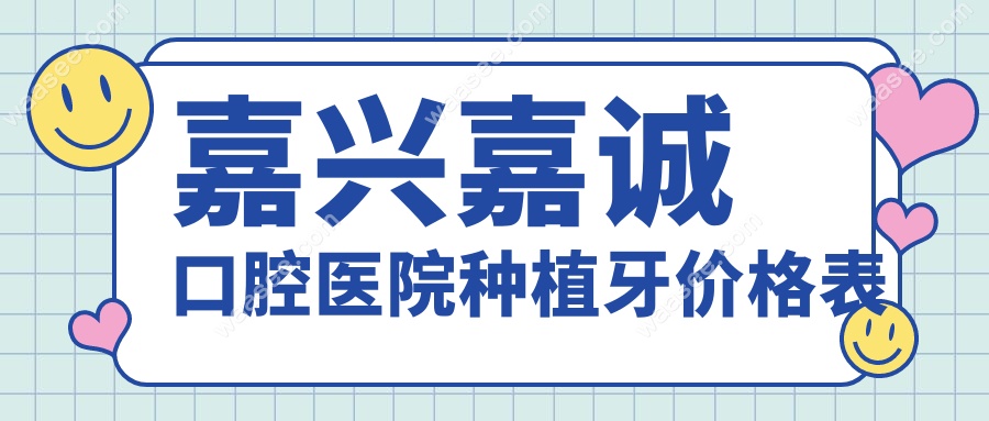 嘉兴嘉诚口腔医院种植牙价格表
