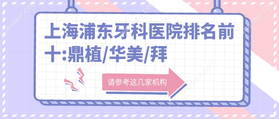 上海浦东牙科医院排名前十:鼎植/华美/拜博/瑞泰等都在榜