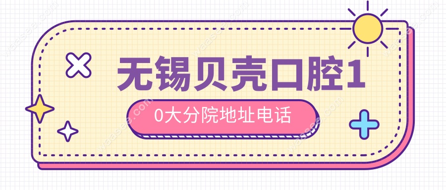 无锡贝壳口腔10大分院地址电话