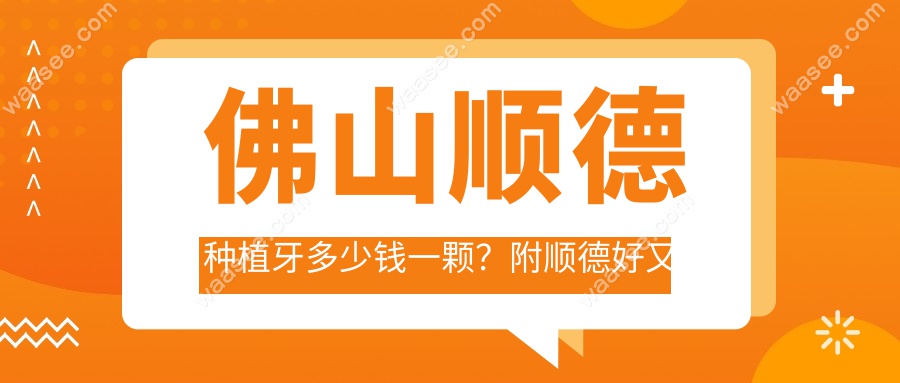 佛山顺德种植牙多少钱一颗？附顺德好又便宜的牙科推荐。