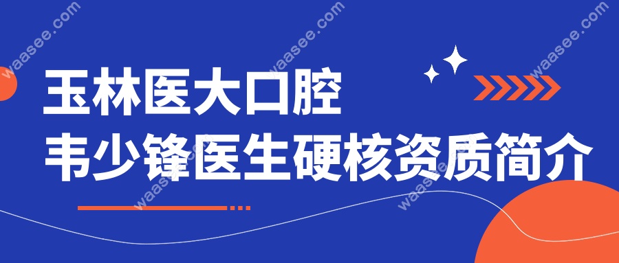 玉林医大口腔韦少锋医生硬核资质简介