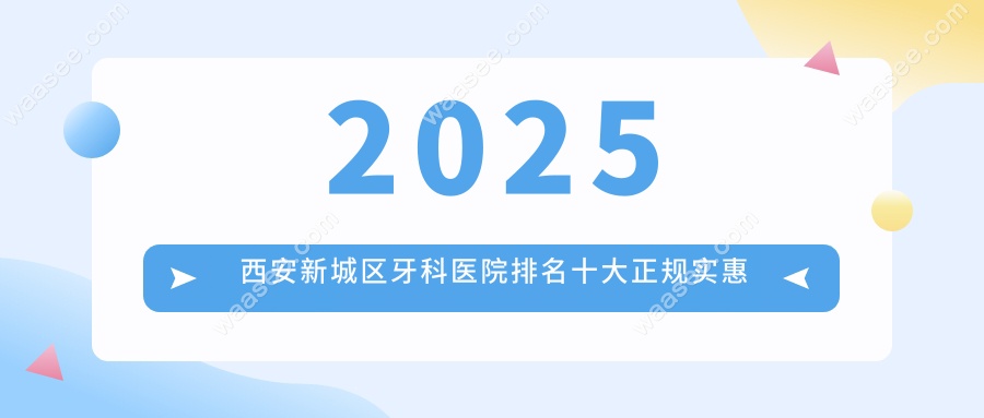 2025西安新城区牙科医院排名十大正规实惠牙科榜单!