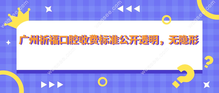 广州祈福口腔收费标准公开透明，无隐形消费