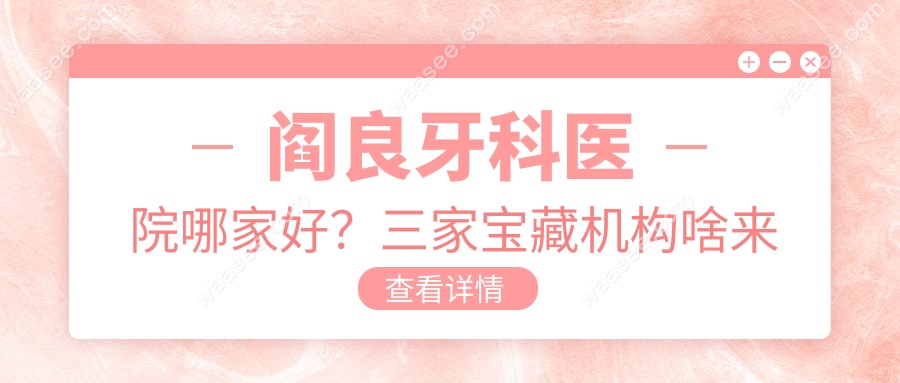 阎良牙科医院哪家好？三家宝藏机构啥来头？