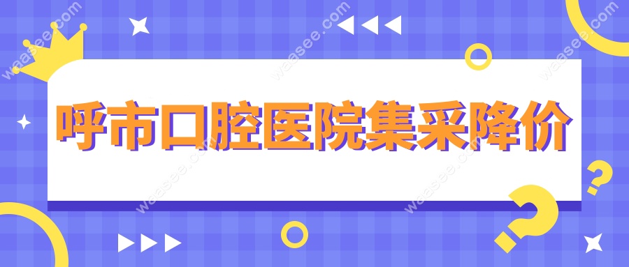 呼市口腔医院集采降价