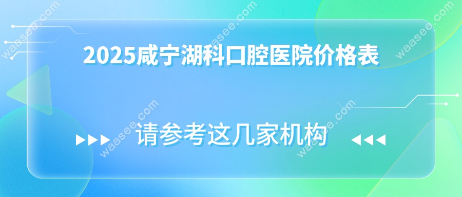 2025咸宁湖科口腔医院价格表