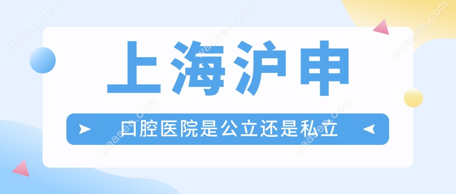 上海沪申口腔医院是公立还是私立waasee.com