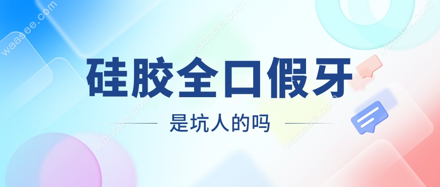 硅胶全口假牙是坑人的吗