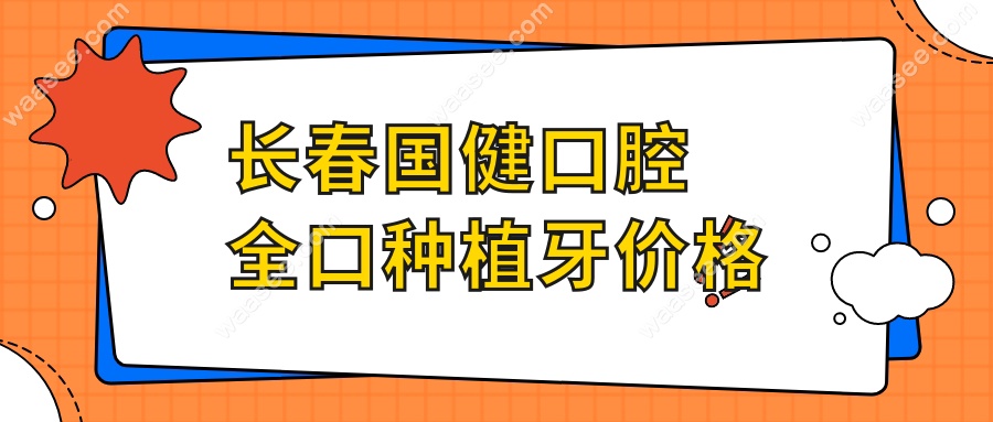 长春国健口腔全口种植牙价格