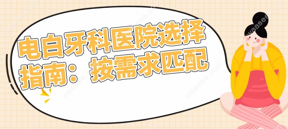 电白牙科医院选择指南：按需求匹配