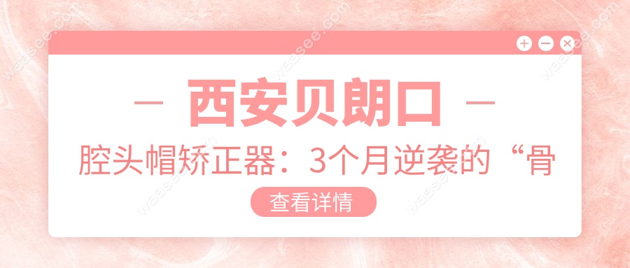 西安贝朗口腔头帽矫正器：3个月逆袭的“骨骼雕刻师”