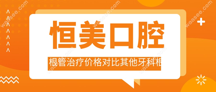 恒美口腔根管治疗价格对比其他牙科根管费用