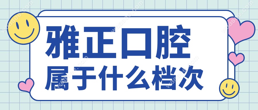 雅正口腔属于什么档次