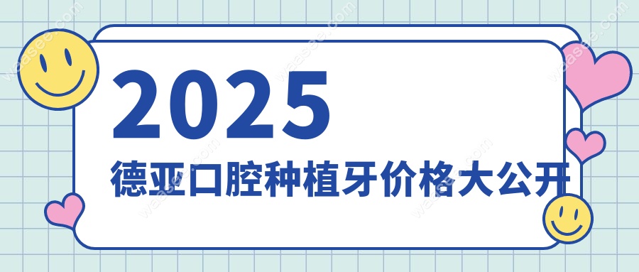 2025德亚口腔种植牙价格大公开