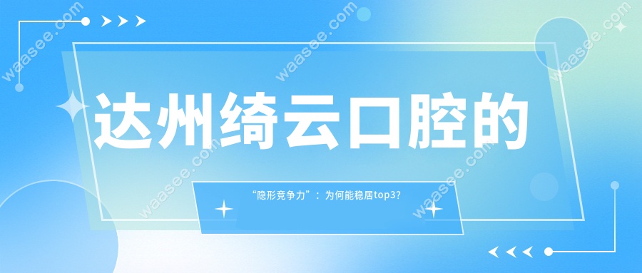 达州绮云口腔的“隐形竞争力”：为何能稳居top3？