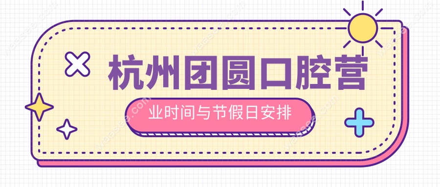 杭州团圆口腔营业时间与节假日安排