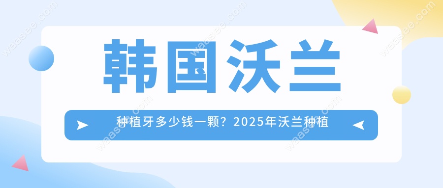 韩国沃兰种植牙多少钱一颗？2025年沃兰种植牙报价2980起