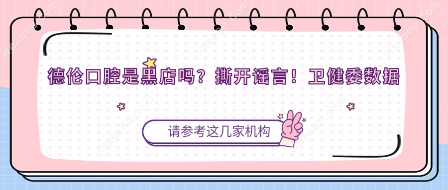 德伦口腔是黑店吗？撕开谣言！卫健委数据实锤