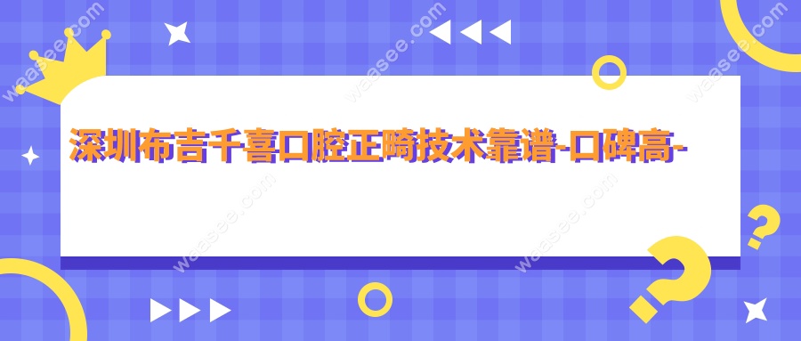 深圳布吉千喜口腔正畸技术靠谱-口碑高-暑期矫正优惠便宜20%
