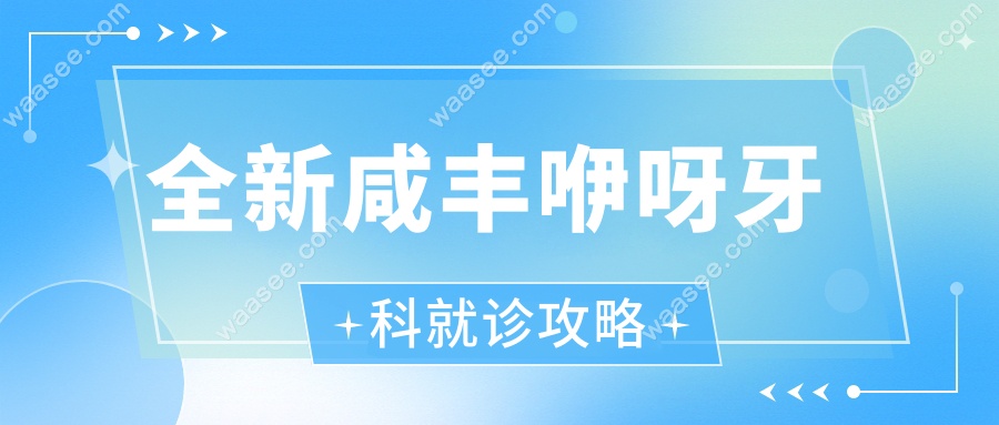 全新咸丰咿呀牙科就诊攻略