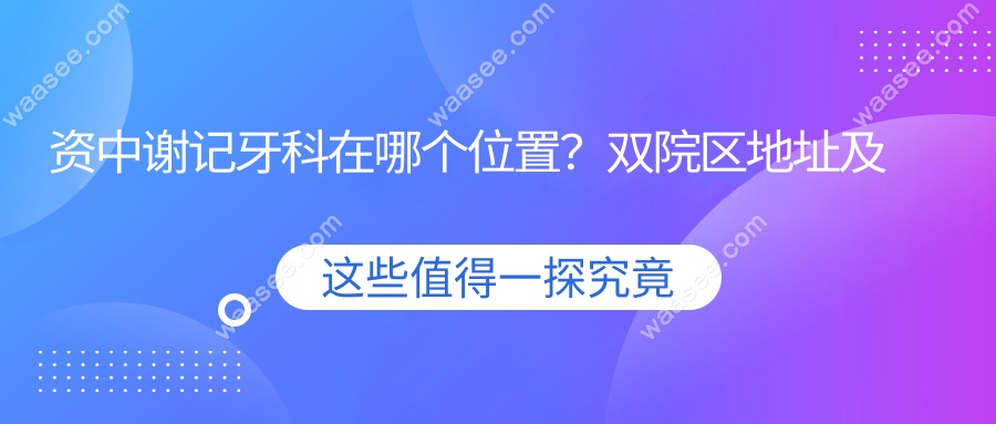 资中谢记牙科在哪个位置？双院区地址及交通指南