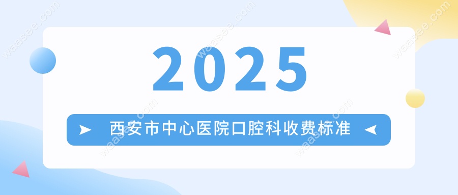 2025西安市中心医院口腔科收费标准