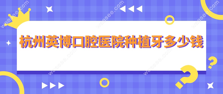 杭州英博口腔医院种植牙多少钱