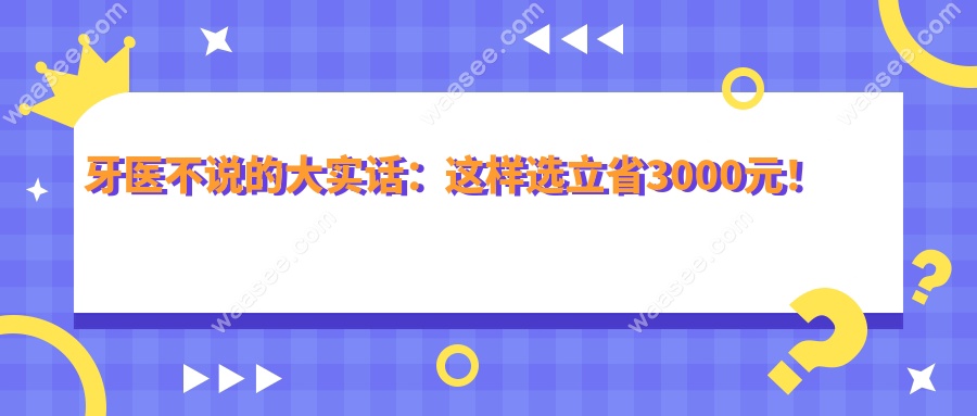 牙医不说的大实话：这样选立省3000元！
